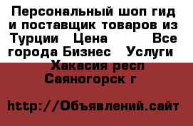 Персональный шоп-гид и поставщик товаров из Турции › Цена ­ 100 - Все города Бизнес » Услуги   . Хакасия респ.,Саяногорск г.